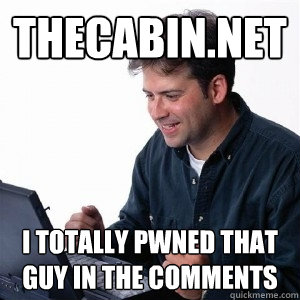 thecabin.net i totally pwned that guy in the comments  Lonely Computer Guy