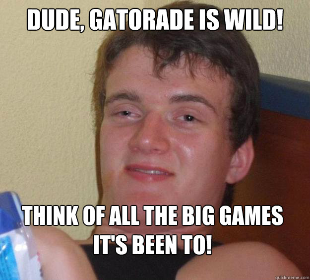 Dude, gatorade is wild! think of all the big games it's been to!
  10 Guy