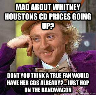 Mad about Whitney Houstons CD prices going up? dont you think a true fan would have her cds already?... just hop on the bandwagon  Condescending Wonka