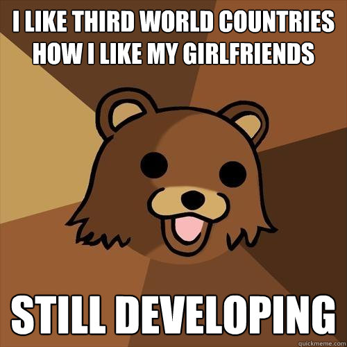 i like third world countries how i like my girlfriends still developing  Pedobear