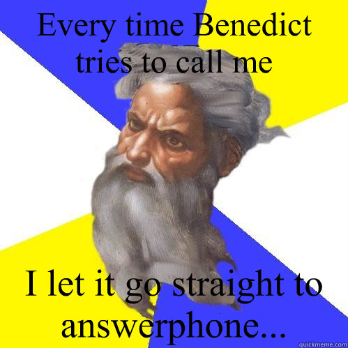 Every time Benedict tries to call me I let it go straight to answerphone...  Advice God