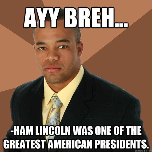 AYY BREH... -HAM LINCOLN WAS ONE OF THE GREATEST AMERICAN PRESIDENTS. - AYY BREH... -HAM LINCOLN WAS ONE OF THE GREATEST AMERICAN PRESIDENTS.  Successful Black Man