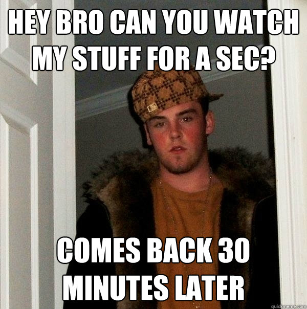 Hey bro can you watch my stuff for a sec? comes back 30 minutes later  Scumbag Steve