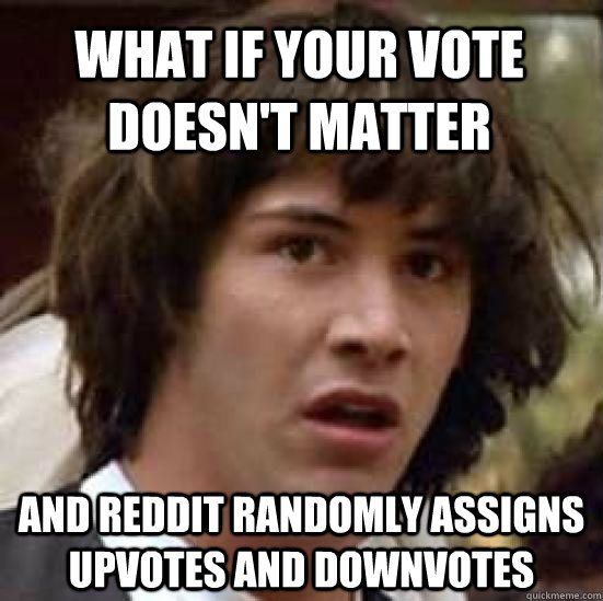 What if your vote doesn't matter and reddit randomly assigns upvotes and downvotes  conspiracy keanu