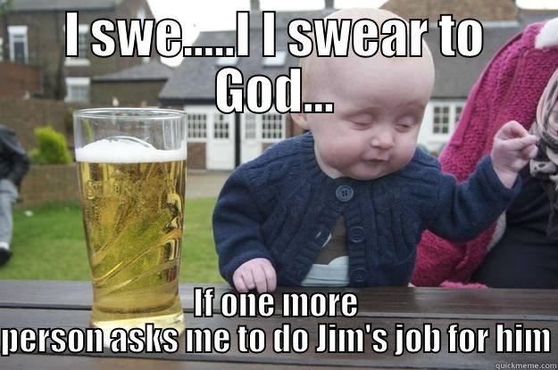 I SWE.....I I SWEAR TO GOD... IF ONE MORE PERSON ASKS ME TO DO JIM'S JOB FOR HIM drunk baby