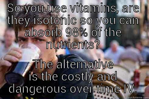 SO YOU USE VITAMINS, ARE THEY ISOTONIC SO YOU CAN ABSORB 98% OF THE NUTRIENTS? THE ALTERNATIVE IS THE COSTLY AND DANGEROUS OVER TIME IV. Lazy College Senior