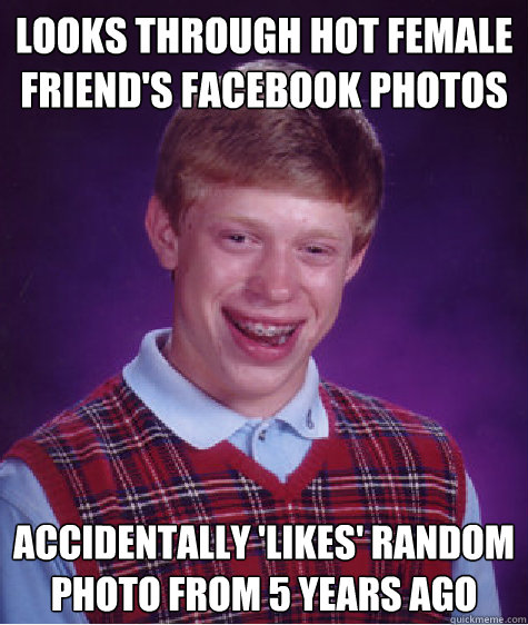 looks through hot female friend's Facebook photos accidentally 'Likes' random photo from 5 years ago  Bad Luck Brian