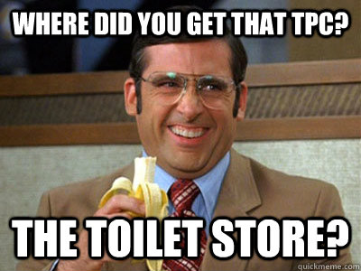 where did you get that tpc? the toilet store? - where did you get that tpc? the toilet store?  Brick Tamland