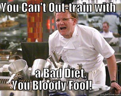 YOU CAN'T OUT-TRAIN WITH    A BAD DIET, YOU BLOODY FOOL!        Chef Ramsay