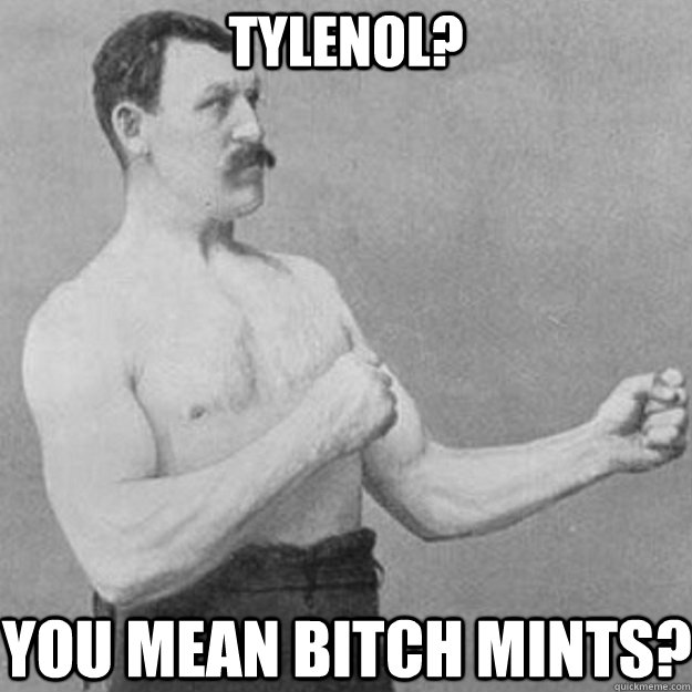 TYLENOL? YOU MEAN BITCH MINTS?  overly manly man