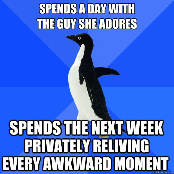 Spends a Day with
the guy she adores Spends the next week privately reliving every awkward moment - Spends a Day with
the guy she adores Spends the next week privately reliving every awkward moment  Socially Awkward Penguin