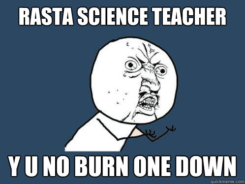 rasta science teacher Y U NO burn one down  Y U No