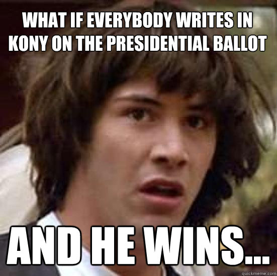 What if everybody writes in Kony on the presidential ballot and he wins...  conspiracy keanu