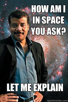 How am I in space you ask? Let me explain  Neil deGrasse Tyson