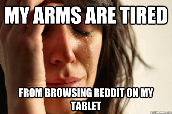 my arms are tired from browsing reddit on my tablet - my arms are tired from browsing reddit on my tablet  First World Problems