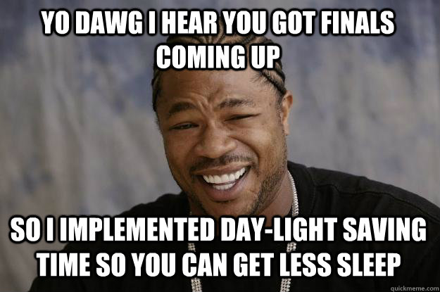 YO DAWG I HEAR YOU GOT FINALS COMING UP so I IMPLEMENTED DAY-LIGHT SAVING TIME SO YOU CAN GET LESS SLEEP  Xzibit meme