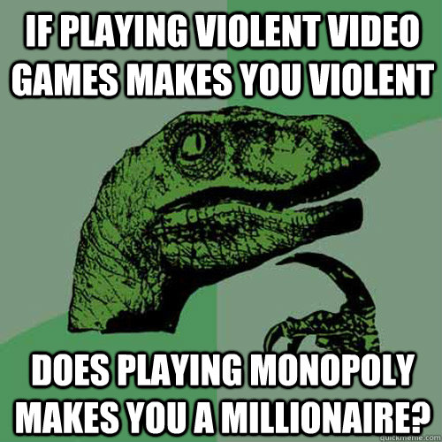 if playing violent video games makes you violent does playing monopoly makes you a millionaire? - if playing violent video games makes you violent does playing monopoly makes you a millionaire?  Philosoraptor