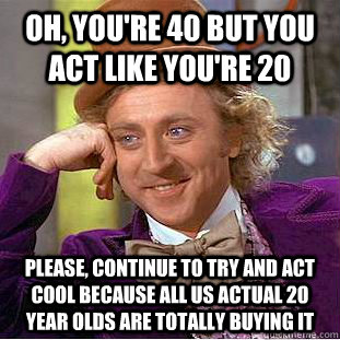 Oh, you're 40 but you act like you're 20 Please, continue to try and act cool because all us actual 20 year olds are totally buying it - Oh, you're 40 but you act like you're 20 Please, continue to try and act cool because all us actual 20 year olds are totally buying it  Condescending Wonka