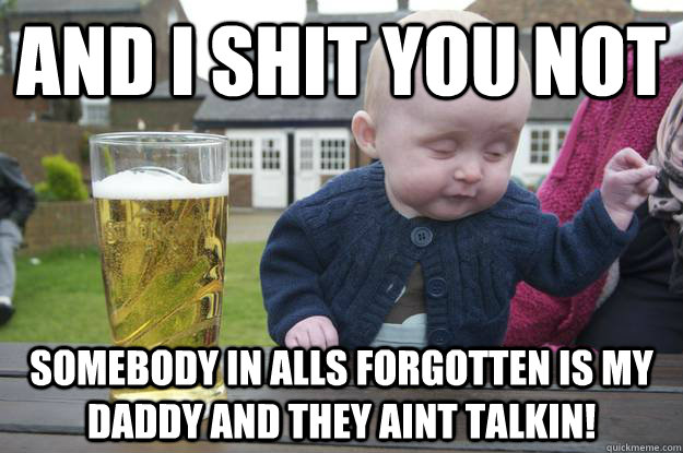 and i shit you not somebody in alls forgotten is my daddy and they aint talkin! - and i shit you not somebody in alls forgotten is my daddy and they aint talkin!  drunk baby