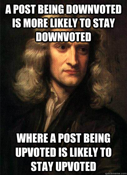 A post being downvoted is more likely to stay downvoted where a post being upvoted is likely to stay upvoted  Sir Isaac Newton