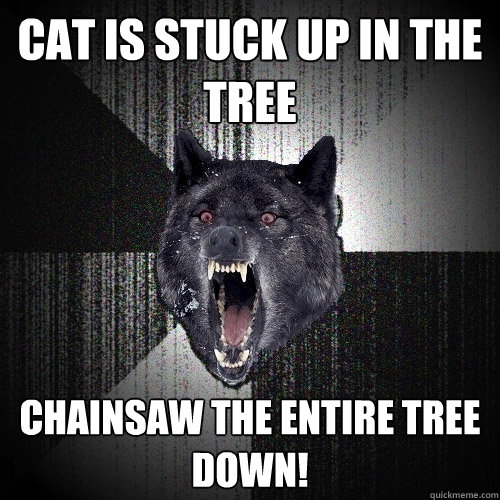 Cat is stuck up in the tree Chainsaw the entire tree down!  Insanity Wolf