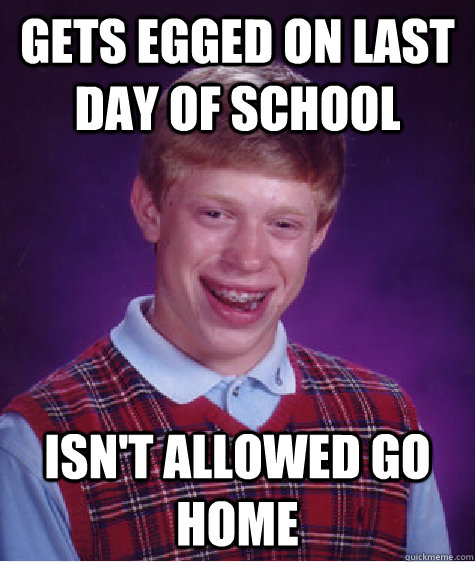 gets egged on last day of school Isn't allowed go home  Bad Luck Brian