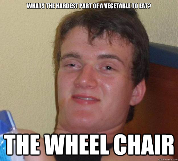 Whats the hardest part of a vegetable to eat? the wheel chair  10 Guy