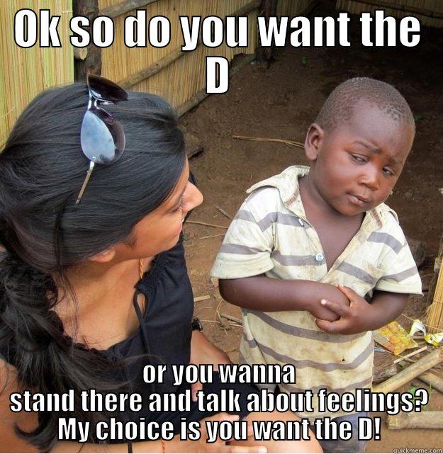 OK SO DO YOU WANT THE D OR YOU WANNA STAND THERE AND TALK ABOUT FEELINGS? MY CHOICE IS YOU WANT THE D! Skeptical Third World Kid