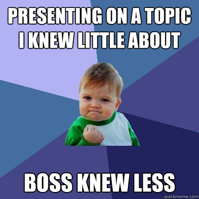 Presenting on a topic I knew little about boss knew less - Presenting on a topic I knew little about boss knew less  Success Kid