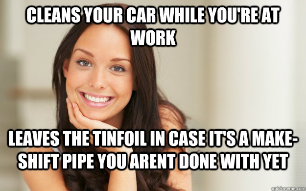 Cleans Your Car While You're at Work Leaves the tinfoil in case it's a make-shift pipe you arent done with yet  Good Girl Gina