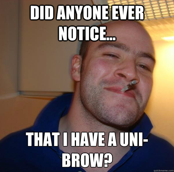 Did anyone ever notice... that i have a uni-brow? - Did anyone ever notice... that i have a uni-brow?  Misc