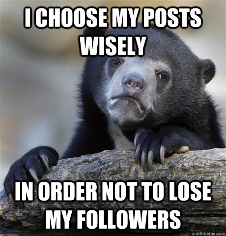 I choose my posts wisely in order not to lose my followers  Confession Bear