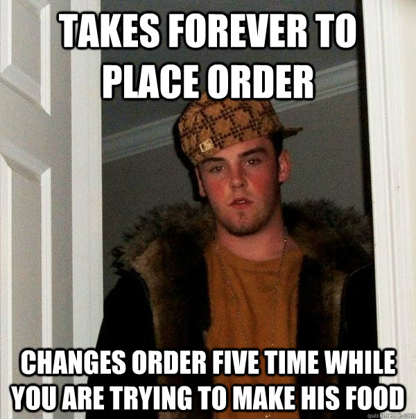 Takes forever to place order changes order five time while you are trying to make his food - Takes forever to place order changes order five time while you are trying to make his food  Scumbag Steve