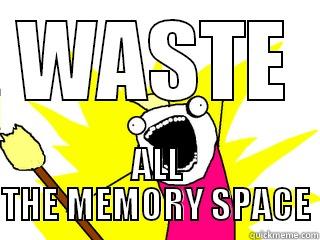 WASTE ALL THE MEMORY SPACE All The Things