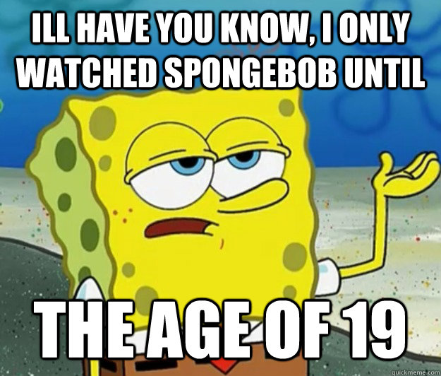 ill have you know, i only watched spongebob until the age of 19  Tough Spongebob