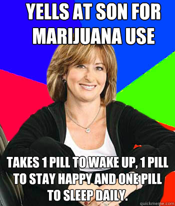 Yells at son for marijuana use Takes 1 pill to wake up, 1 pill to stay happy and one pill to sleep daily.  Sheltering Suburban Mom