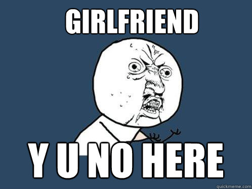 GIRLFRIEND Y U NO HERE - GIRLFRIEND Y U NO HERE  Y U No