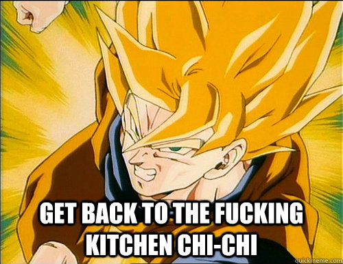 get back to the fucking kitchen chi-chi  