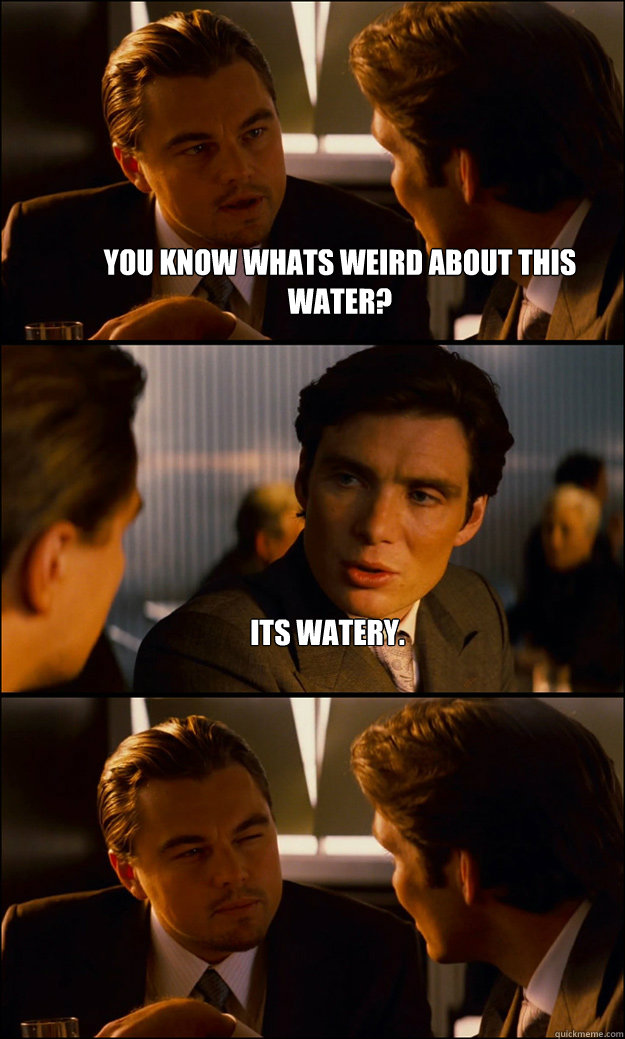 you know whats weird about this water? Its watery. - you know whats weird about this water? Its watery.  Inception