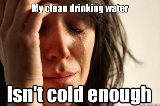 My clean drinking water Isn't cold enough - My clean drinking water Isn't cold enough  First World Problems