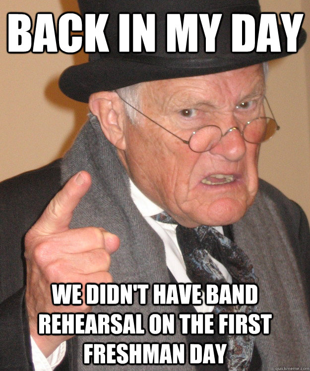 Back in my day we didn't have band rehearsal on the first freshman day  Angry Old Man