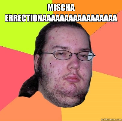 mischa ErrectiOnaaaaaaaaaaaaaaaaa   Butthurt Dweller