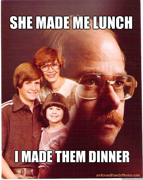 She made me lunch I made them dinner  Vengeance Dad