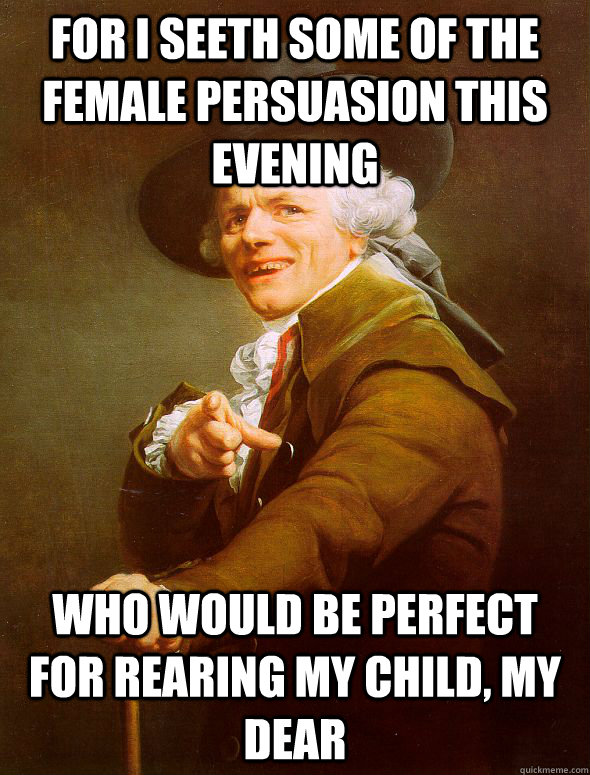 For I seeth some of the female persuasion this evening Who would be perfect for rearing my child, my dear - For I seeth some of the female persuasion this evening Who would be perfect for rearing my child, my dear  Joseph Ducreux