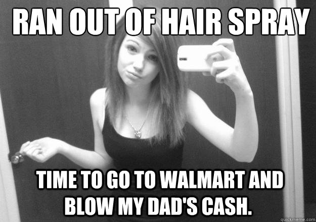  Ran out of hair spray
  Time to go to Walmart and blow my dad's cash. -  Ran out of hair spray
  Time to go to Walmart and blow my dad's cash.  Jr. High Slut