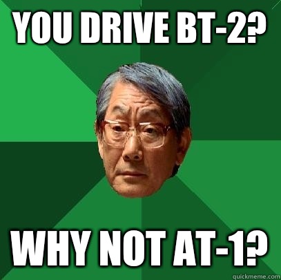 You drive BT-2? Why not AT-1?  High Expectations Asian Father