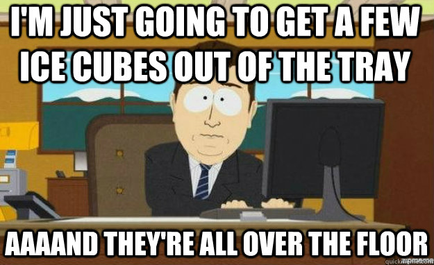 I'm just going to get a few ice cubes out of the tray aaaand they're all over the floor - I'm just going to get a few ice cubes out of the tray aaaand they're all over the floor  aaaand its gone