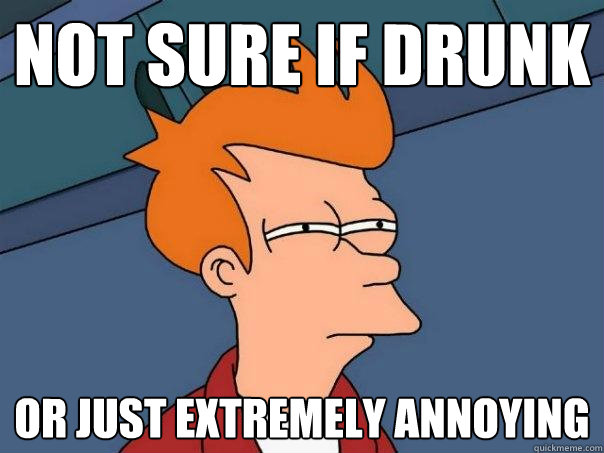 Not sure if drunk Or just extremely annoying  Futurama Fry