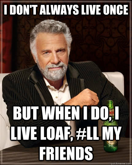 I don't always live once but when I do, I Live Loaf, #LL my friends - I don't always live once but when I do, I Live Loaf, #LL my friends  The Most Interesting Man In The World