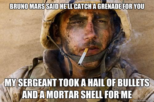 Bruno Mars said he'll catch a grenade for you My sergeant took a hail of bullets and a mortar shell for me  